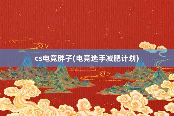 cs电竞胖子(电竞选手减肥计划)