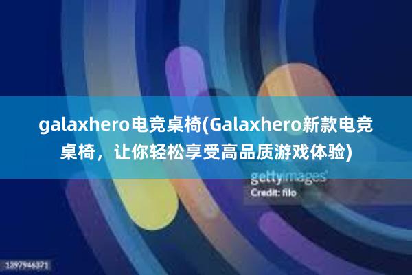 galaxhero电竞桌椅(Galaxhero新款电竞桌椅，让你轻松享受高品质游戏体验)