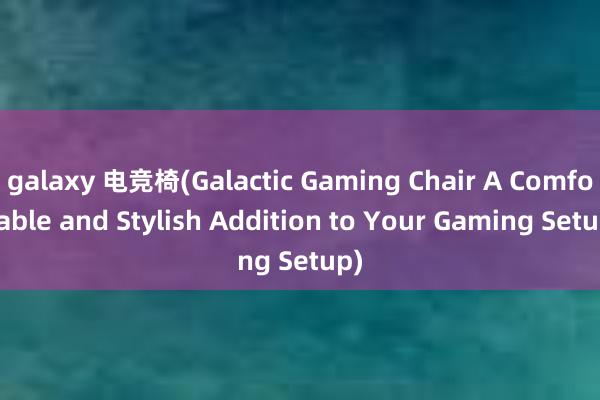 galaxy 电竞椅(Galactic Gaming Chair A Comfortable and Stylish Addition to Your Gaming Setup)