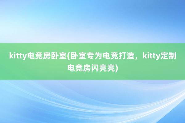 kitty电竞房卧室(卧室专为电竞打造，kitty定制电竞房闪亮亮)