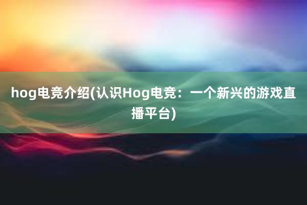 hog电竞介绍(认识Hog电竞：一个新兴的游戏直播平台)