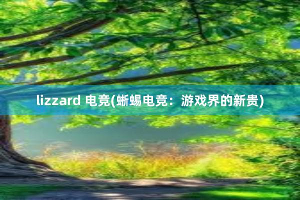 lizzard 电竞(蜥蜴电竞：游戏界的新贵)