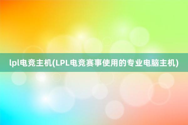 lpl电竞主机(LPL电竞赛事使用的专业电脑主机)