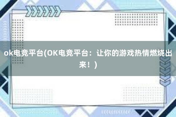 ok电竞平台(OK电竞平台：让你的游戏热情燃烧出来！)