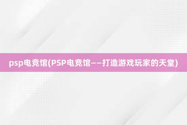 psp电竞馆(PSP电竞馆——打造游戏玩家的天堂)