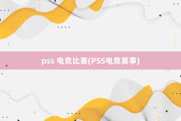 pss 电竞比赛(PSS电竞赛事)