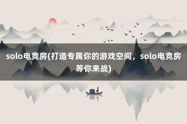 solo电竞房(打造专属你的游戏空间，solo电竞房等你来战)