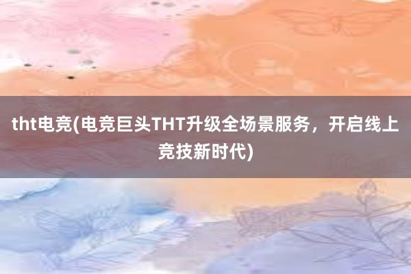 tht电竞(电竞巨头THT升级全场景服务，开启线上竞技新时代)