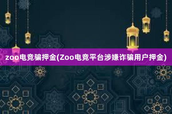 zoo电竞骗押金(Zoo电竞平台涉嫌诈骗用户押金)