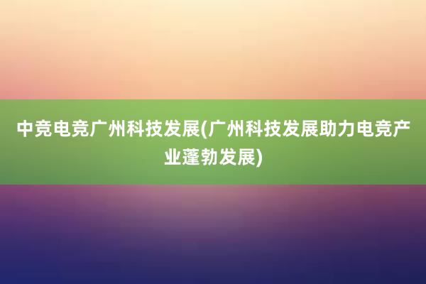 中竞电竞广州科技发展(广州科技发展助力电竞产业蓬勃发展)