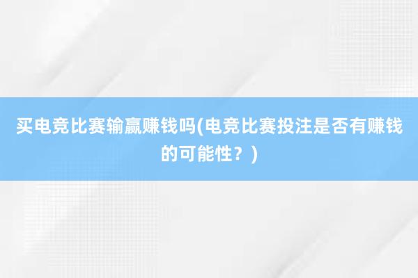 买电竞比赛输赢赚钱吗(电竞比赛投注是否有赚钱的可能性？)