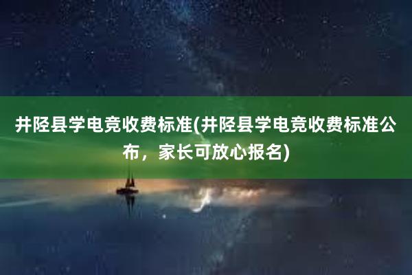 井陉县学电竞收费标准(井陉县学电竞收费标准公布，家长可放心报名)