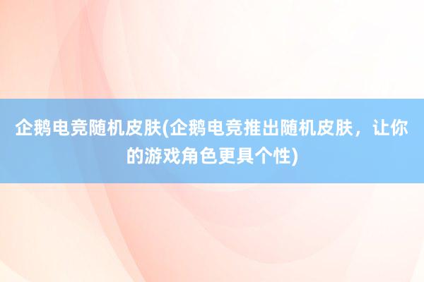 企鹅电竞随机皮肤(企鹅电竞推出随机皮肤，让你的游戏角色更具个性)