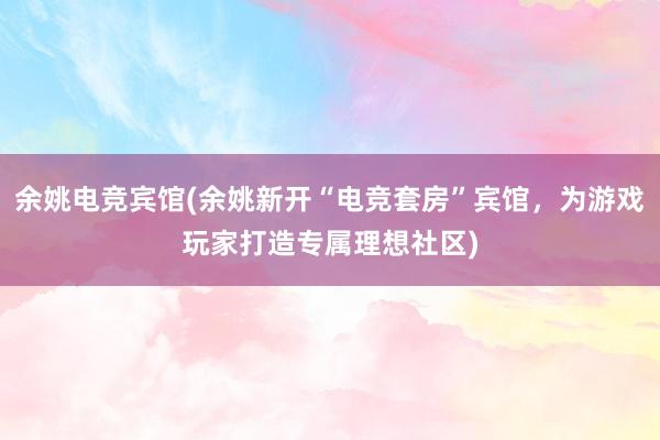 余姚电竞宾馆(余姚新开“电竞套房”宾馆，为游戏玩家打造专属理想社区)