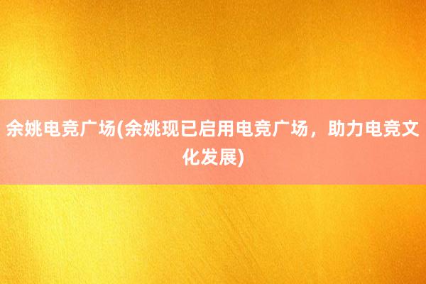 余姚电竞广场(余姚现已启用电竞广场，助力电竞文化发展)