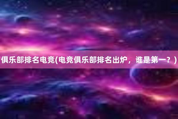 俱乐部排名电竞(电竞俱乐部排名出炉，谁是第一？)