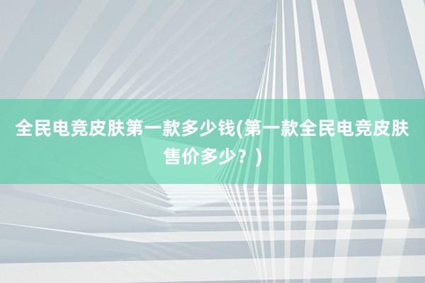 全民电竞皮肤第一款多少钱(第一款全民电竞皮肤售价多少？)