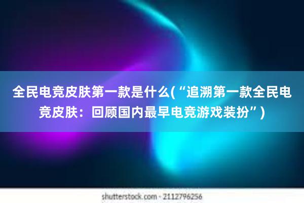 全民电竞皮肤第一款是什么(“追溯第一款全民电竞皮肤：回顾国内最早电竞游戏装扮”)