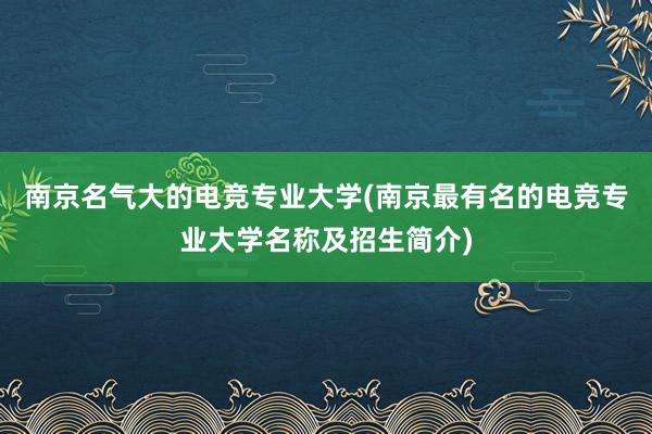 南京名气大的电竞专业大学(南京最有名的电竞专业大学名称及招生简介)