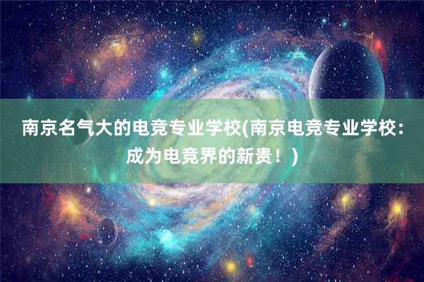 南京名气大的电竞专业学校(南京电竞专业学校：成为电竞界的新贵！)