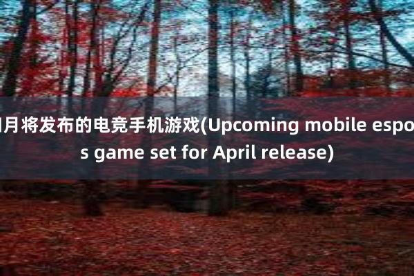 四月将发布的电竞手机游戏(Upcoming mobile esports game set for April release)