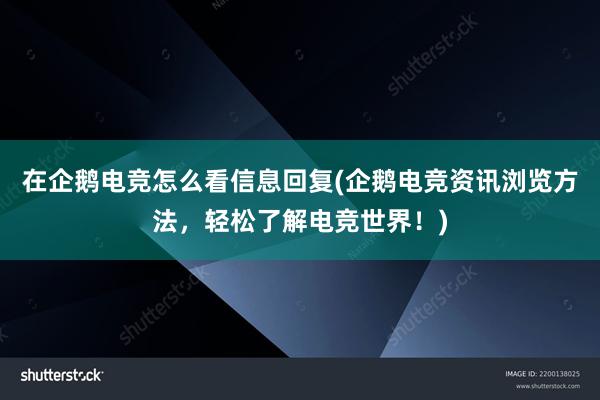 在企鹅电竞怎么看信息回复(企鹅电竞资讯浏览方法，轻松了解电竞世界！)