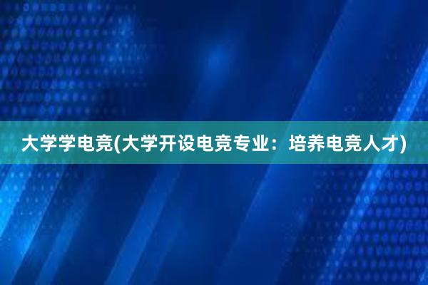 大学学电竞(大学开设电竞专业：培养电竞人才)