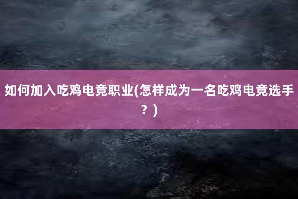 如何加入吃鸡电竞职业(怎样成为一名吃鸡电竞选手？)