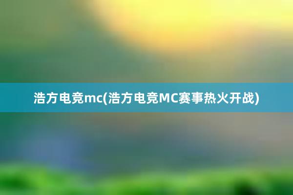 浩方电竞mc(浩方电竞MC赛事热火开战)