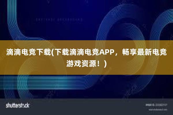 滴滴电竞下载(下载滴滴电竞APP，畅享最新电竞游戏资源！)