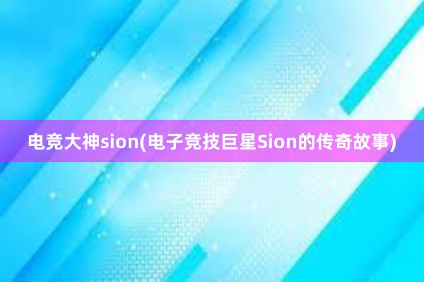 电竞大神sion(电子竞技巨星Sion的传奇故事)