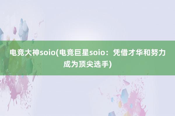 电竞大神soio(电竞巨星soio：凭借才华和努力成为顶尖选手)