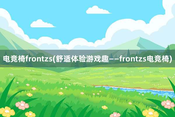 电竞椅frontzs(舒适体验游戏趣——frontzs电竞椅)