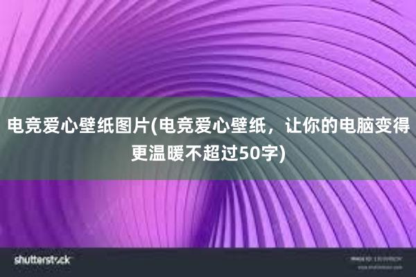 电竞爱心壁纸图片(电竞爱心壁纸，让你的电脑变得更温暖不超过50字)