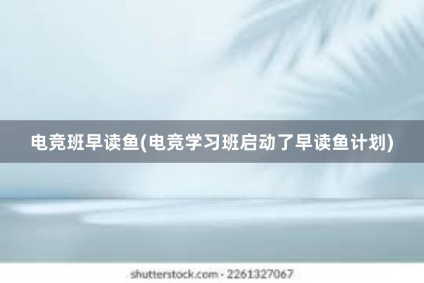 电竞班早读鱼(电竞学习班启动了早读鱼计划)