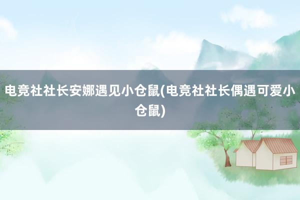 电竞社社长安娜遇见小仓鼠(电竞社社长偶遇可爱小仓鼠)