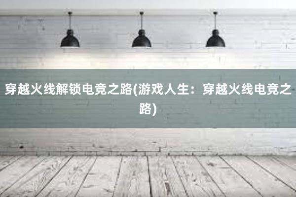 穿越火线解锁电竞之路(游戏人生：穿越火线电竞之路)