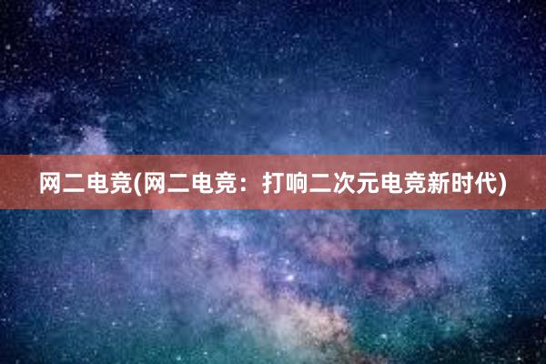 网二电竞(网二电竞：打响二次元电竞新时代)