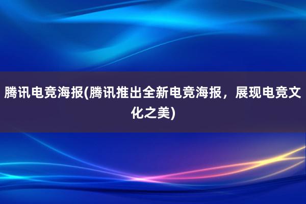 腾讯电竞海报(腾讯推出全新电竞海报，展现电竞文化之美)