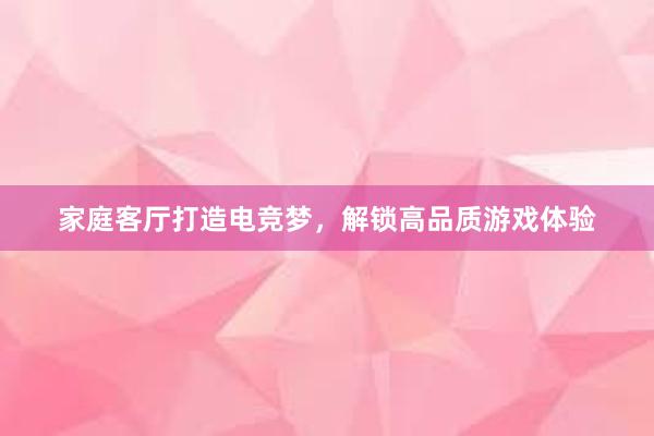 家庭客厅打造电竞梦，解锁高品质游戏体验