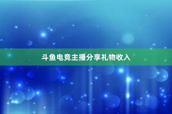 斗鱼电竞主播分享礼物收入