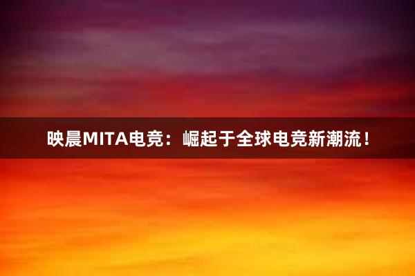 映晨MITA电竞：崛起于全球电竞新潮流！