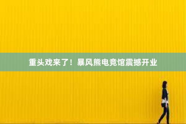 重头戏来了！暴风熊电竞馆震撼开业