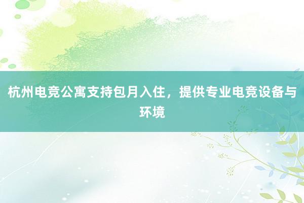 杭州电竞公寓支持包月入住，提供专业电竞设备与环境