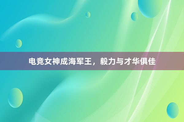 电竞女神成海军王，毅力与才华俱佳