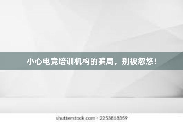 小心电竞培训机构的骗局，别被忽悠！