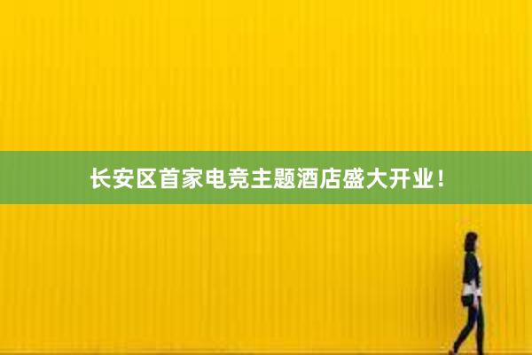 长安区首家电竞主题酒店盛大开业！