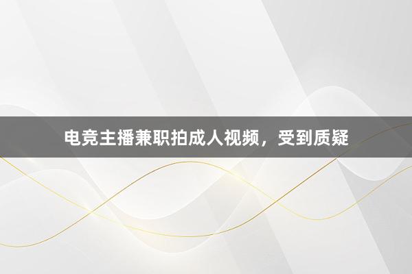 电竞主播兼职拍成人视频，受到质疑