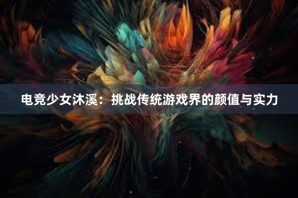 电竞少女沐溪：挑战传统游戏界的颜值与实力