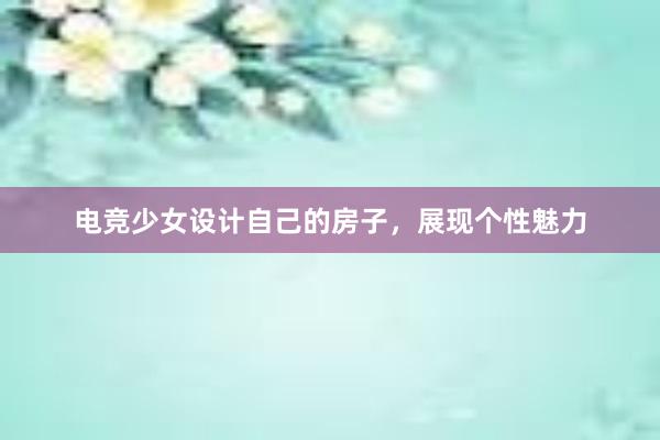 电竞少女设计自己的房子，展现个性魅力